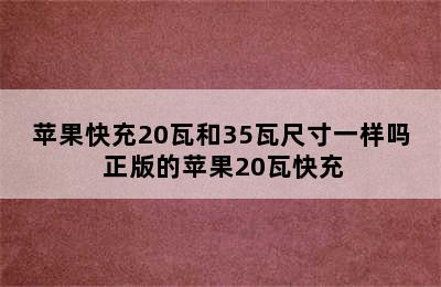 苹果快充20瓦和35瓦尺寸一样吗 正版的苹果20瓦快充